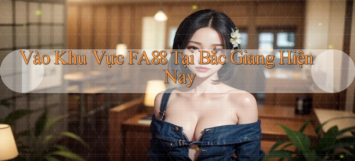 vào khu vực fa88 tại Bắc Giang hiện nay
