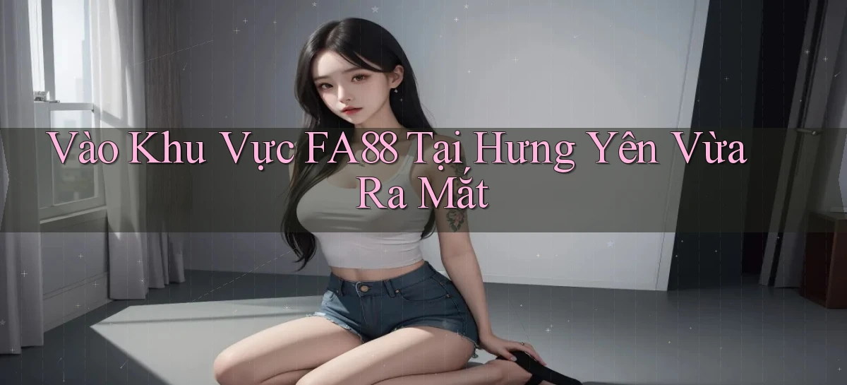 vào khu vực fa88 tại Hưng Yên vừa ra mắt