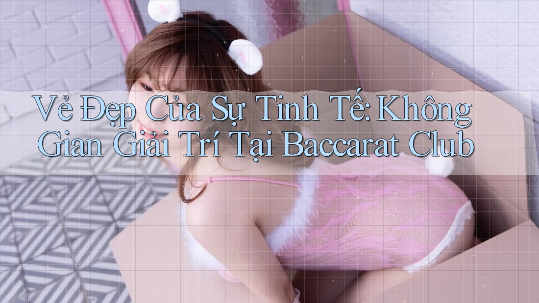 Vẻ Đẹp Của Sự Tinh Tế: Không Gian Giải Trí Tại Baccarat Club Vẻ Đẹp Của Sự Tinh Tế: Không Gian Giải Trí Tại Baccarat Club
