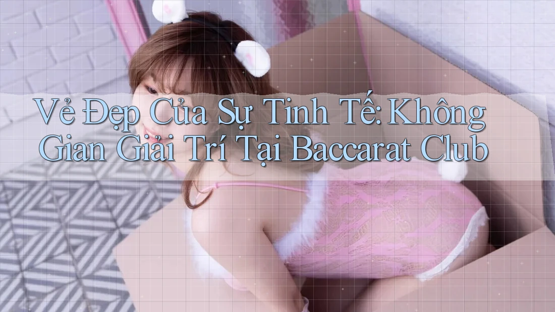 Vẻ Đẹp Của Sự Tinh Tế: Không Gian Giải Trí Tại Baccarat Club Vẻ Đẹp Của Sự Tinh Tế: Không Gian Giải Trí Tại Baccarat Club