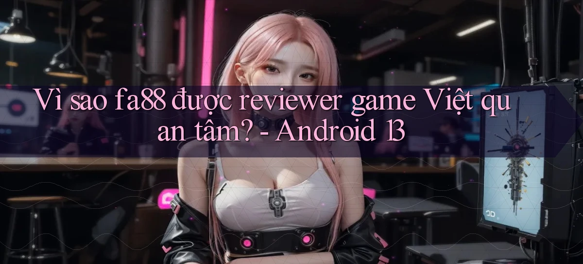 Vì sao fa88 được reviewer game Việt quan tâm   Android 13
