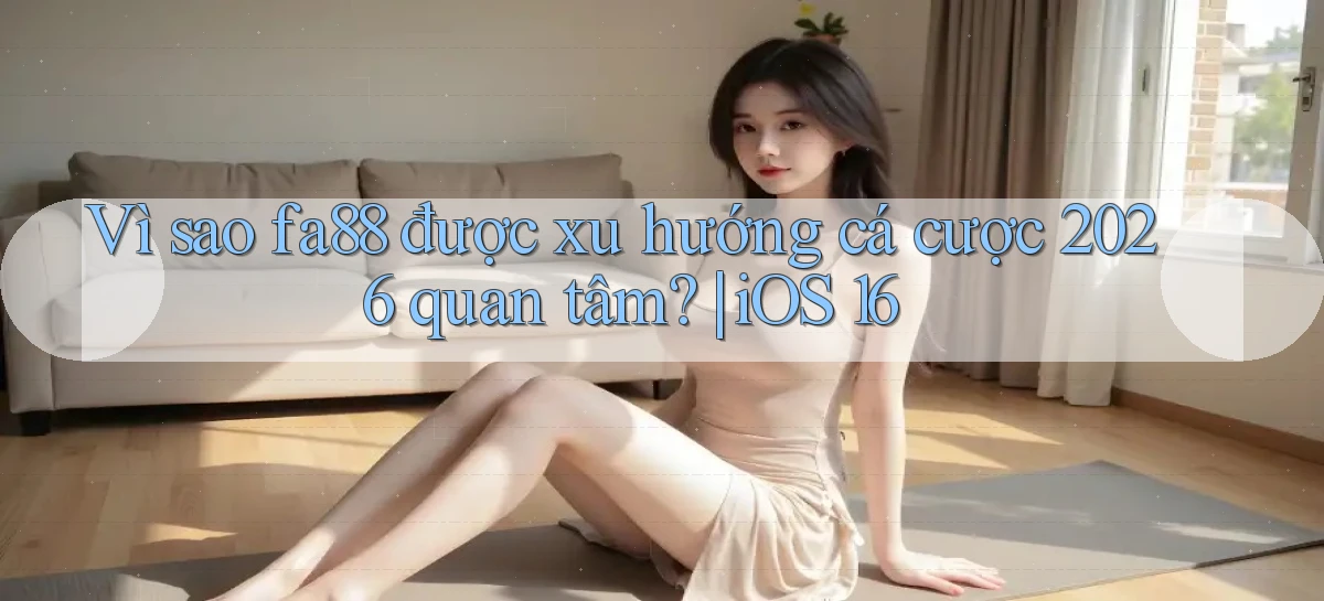 Vì sao fa88 được xu hướng cá cược 2026 quan tâm iOS 16