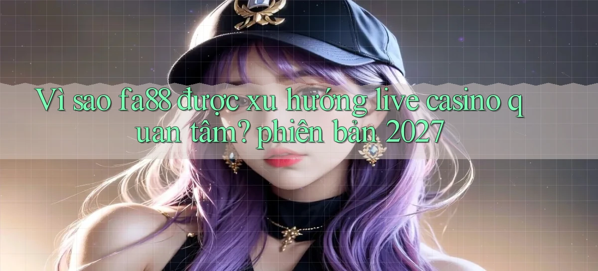 Vì sao fa88 được xu hướng live casino quan tâm phiên bản 2027