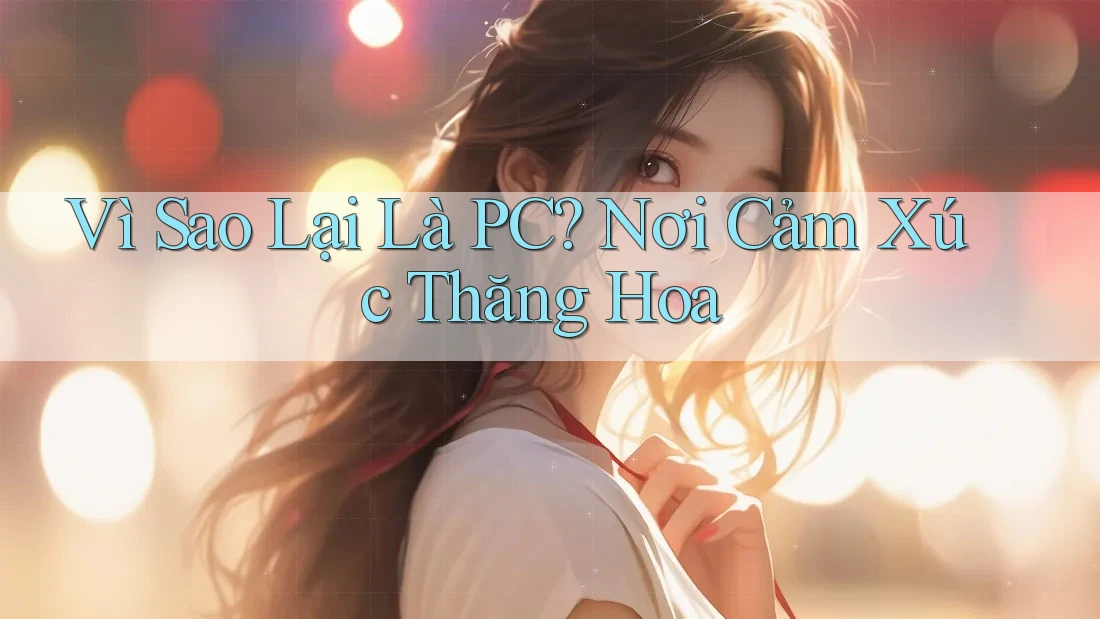 Vì Sao Lại Là PC? Nơi Cảm Xúc Thăng Hoa Vì Sao Lại Là PC? Nơi Cảm Xúc Thăng Hoa