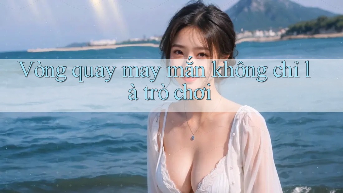 Vòng Quay May Mắn – Không Chỉ Là Trò Chơi Vòng Quay May Mắn – Không Chỉ Là Trò Chơi