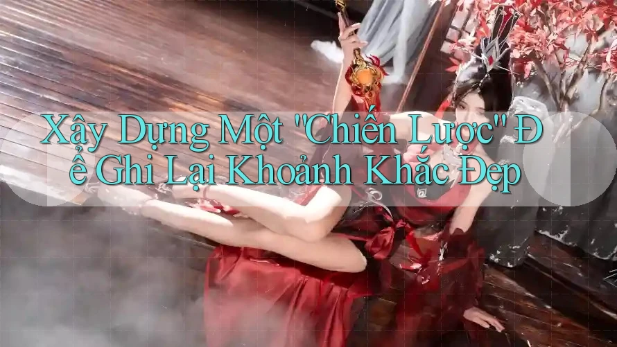 Xây Dựng Một “Chiến Lược” Để Ghi Lại Khoảnh Khắc Đẹp Xây Dựng Một “Chiến Lược” Để Ghi Lại Khoảnh Khắc Đẹp