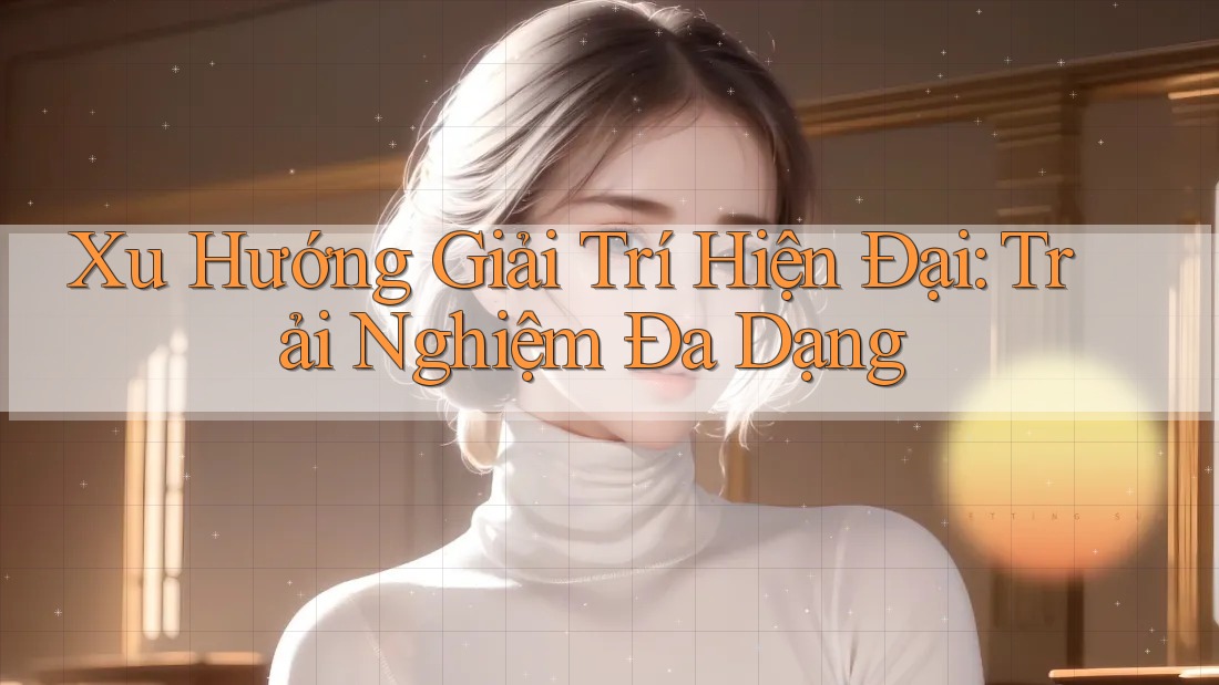 Xu Hướng Giải Trí Hiện Đại: Trải Nghiệm Đa Dạng Xu Hướng Giải Trí Hiện Đại: Trải Nghiệm Đa Dạng