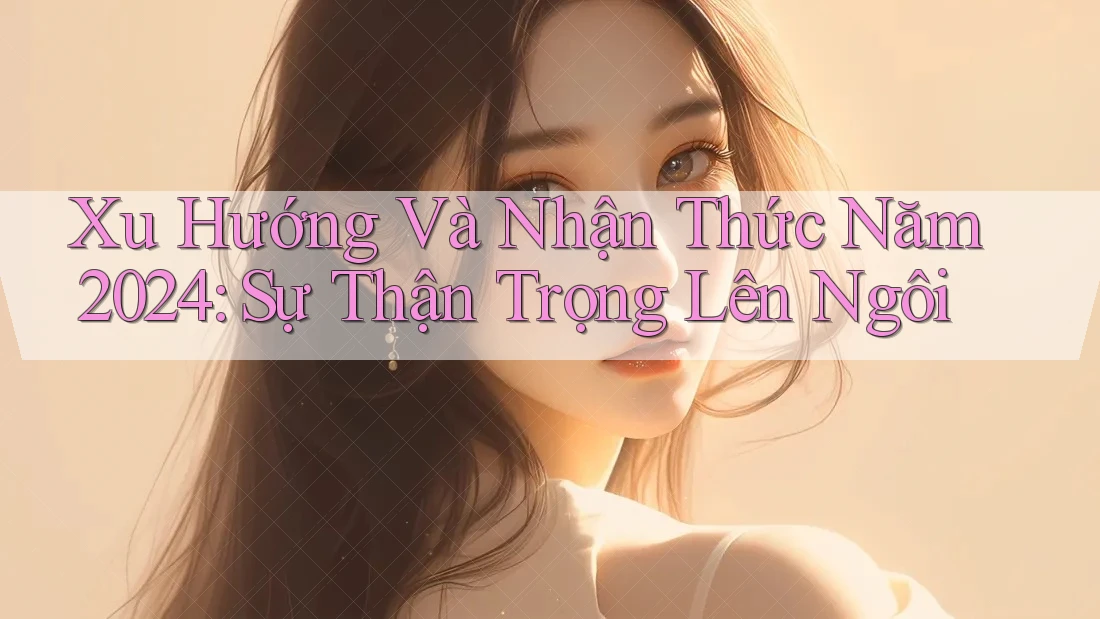 Xu Hướng Và Nhận Thức Năm 2024: Sự Thận Trọng Lên Ngôi Xu Hướng Và Nhận Thức Năm 2024: Sự Thận Trọng Lên Ngôi